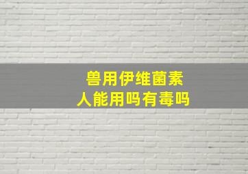 兽用伊维菌素人能用吗有毒吗