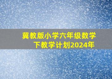 冀教版小学六年级数学下教学计划2024年