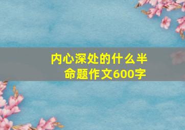 内心深处的什么半命题作文600字