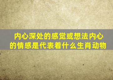 内心深处的感觉或想法内心的情感是代表着什么生肖动物