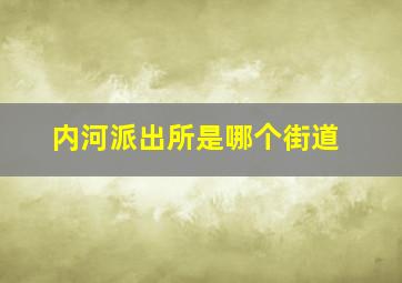 内河派出所是哪个街道