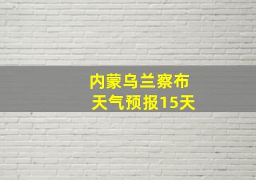 内蒙乌兰察布天气预报15天