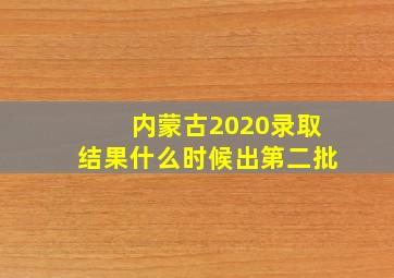 内蒙古2020录取结果什么时候出第二批