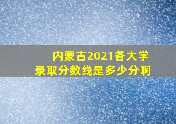 内蒙古2021各大学录取分数线是多少分啊