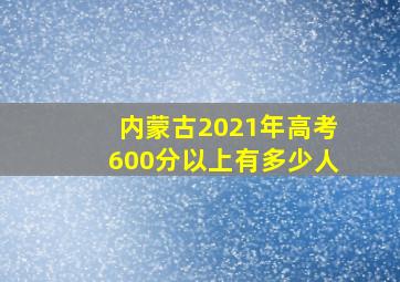 内蒙古2021年高考600分以上有多少人