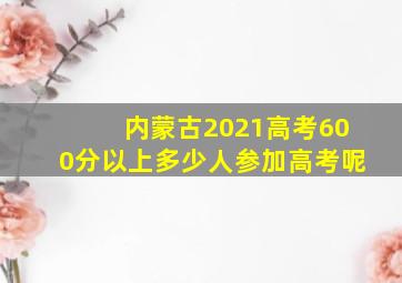 内蒙古2021高考600分以上多少人参加高考呢