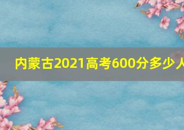 内蒙古2021高考600分多少人