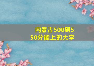 内蒙古500到550分能上的大学