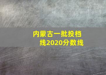 内蒙古一批投档线2020分数线