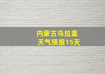 内蒙古乌拉盖天气预报15天