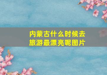 内蒙古什么时候去旅游最漂亮呢图片