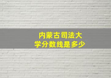 内蒙古司法大学分数线是多少