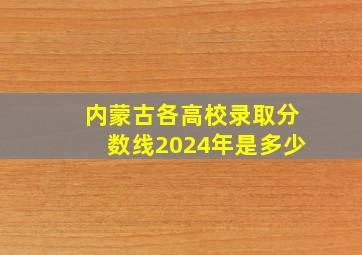 内蒙古各高校录取分数线2024年是多少