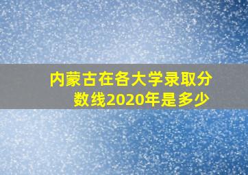 内蒙古在各大学录取分数线2020年是多少