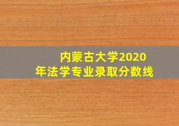 内蒙古大学2020年法学专业录取分数线