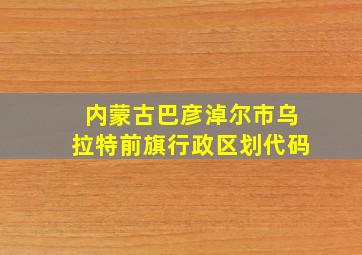 内蒙古巴彦淖尔市乌拉特前旗行政区划代码