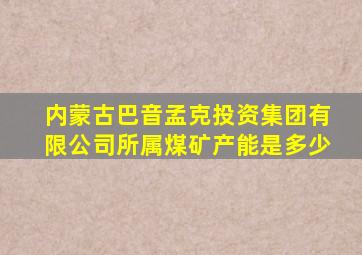 内蒙古巴音孟克投资集团有限公司所属煤矿产能是多少