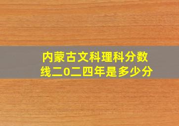 内蒙古文科理科分数线二0二四年是多少分