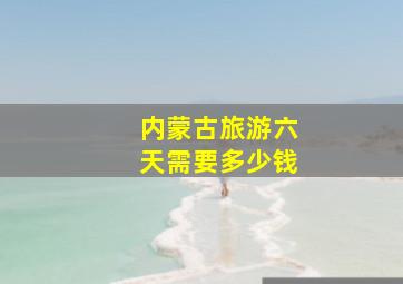 内蒙古旅游六天需要多少钱