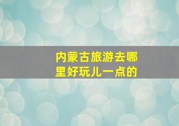 内蒙古旅游去哪里好玩儿一点的