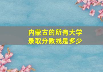 内蒙古的所有大学录取分数线是多少