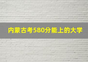 内蒙古考580分能上的大学