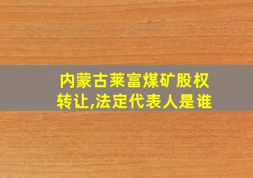 内蒙古莱富煤矿股权转让,法定代表人是谁