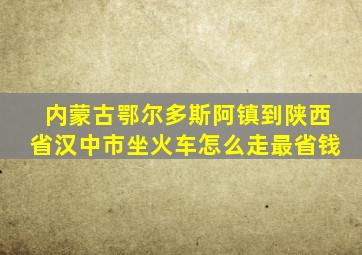 内蒙古鄂尔多斯阿镇到陕西省汉中市坐火车怎么走最省钱