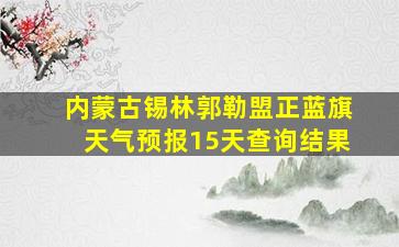 内蒙古锡林郭勒盟正蓝旗天气预报15天查询结果