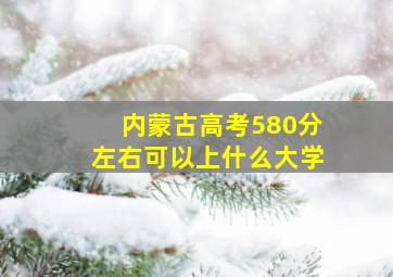 内蒙古高考580分左右可以上什么大学