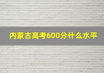 内蒙古高考600分什么水平