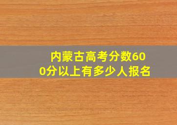 内蒙古高考分数600分以上有多少人报名