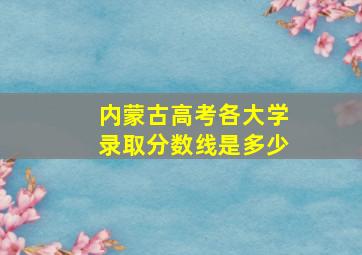 内蒙古高考各大学录取分数线是多少