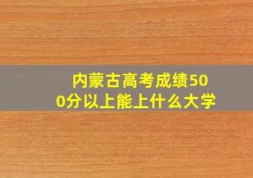 内蒙古高考成绩500分以上能上什么大学