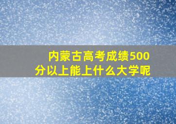 内蒙古高考成绩500分以上能上什么大学呢