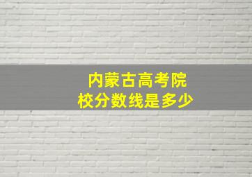 内蒙古高考院校分数线是多少