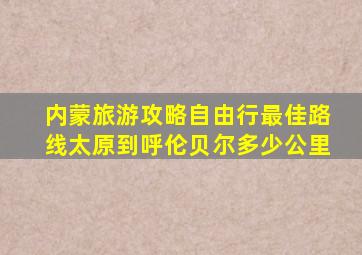 内蒙旅游攻略自由行最佳路线太原到呼伦贝尔多少公里