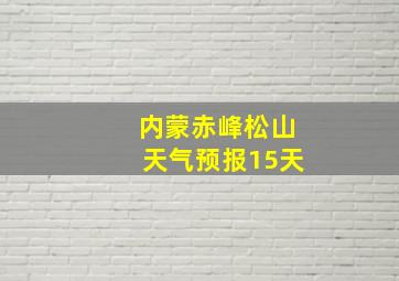 内蒙赤峰松山天气预报15天