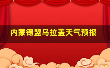 内蒙锡盟乌拉盖天气预报