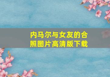 内马尔与女友的合照图片高清版下载