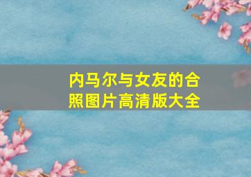 内马尔与女友的合照图片高清版大全