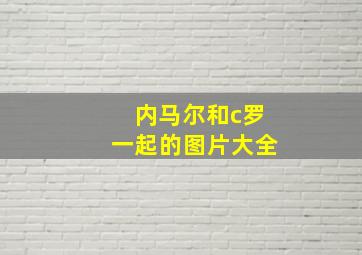 内马尔和c罗一起的图片大全