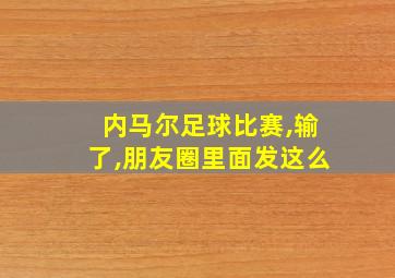 内马尔足球比赛,输了,朋友圈里面发这么