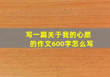 写一篇关于我的心愿的作文600字怎么写