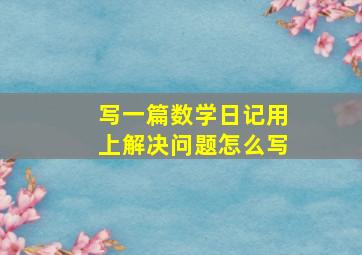 写一篇数学日记用上解决问题怎么写