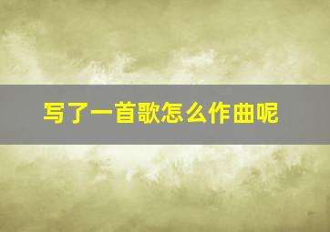 写了一首歌怎么作曲呢