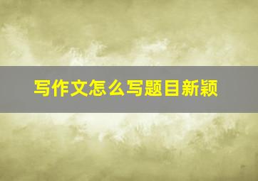 写作文怎么写题目新颖