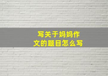 写关于妈妈作文的题目怎么写