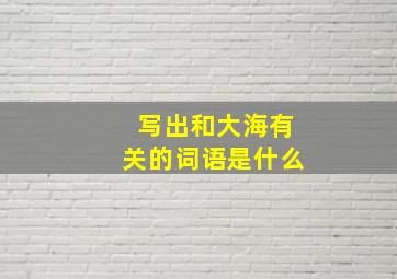 写出和大海有关的词语是什么