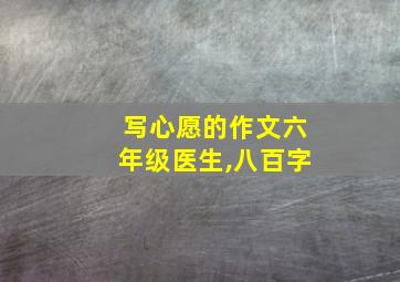 写心愿的作文六年级医生,八百字